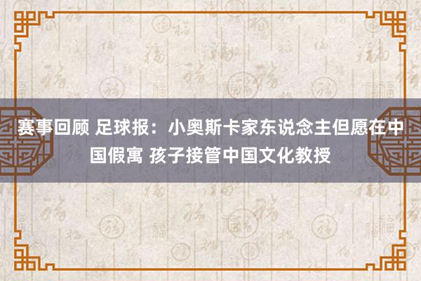 赛事回顾 足球报：小奥斯卡家东说念主但愿在中国假寓 孩子接管中国文化教授