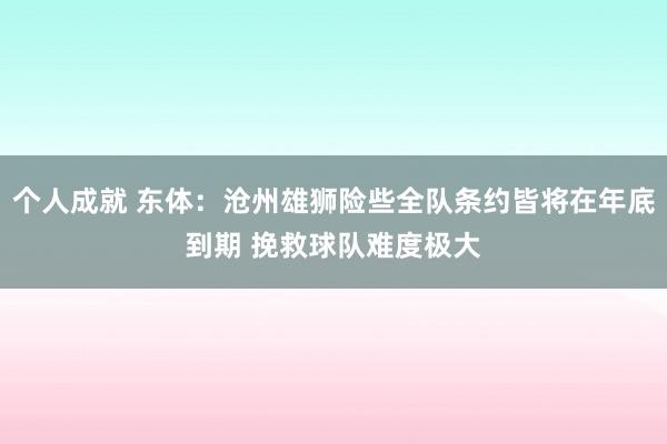 个人成就 东体：沧州雄狮险些全队条约皆将在年底到期 挽救球队难度极大