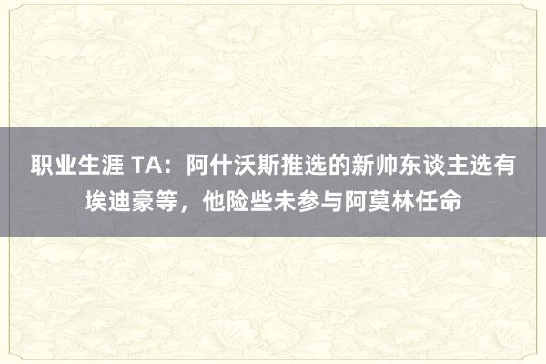 职业生涯 TA：阿什沃斯推选的新帅东谈主选有埃迪豪等，他险些未参与阿莫林任命