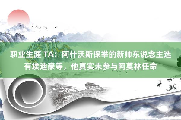 职业生涯 TA：阿什沃斯保举的新帅东说念主选有埃迪豪等，他真实未参与阿莫林任命