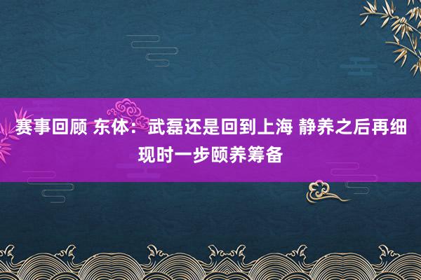 赛事回顾 东体：武磊还是回到上海 静养之后再细现时一步颐养筹备