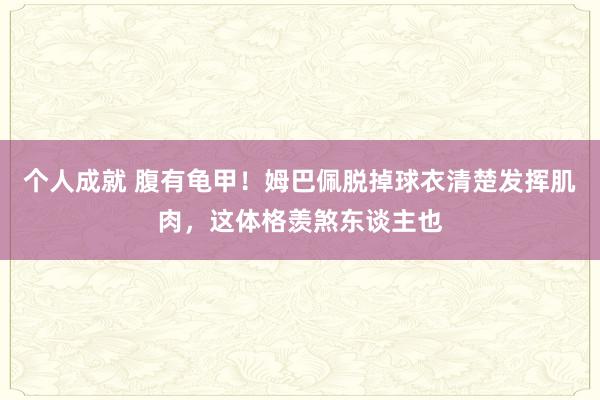 个人成就 腹有龟甲！姆巴佩脱掉球衣清楚发挥肌肉，这体格羡煞东谈主也