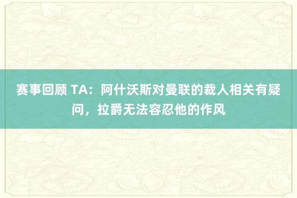 赛事回顾 TA：阿什沃斯对曼联的裁人相关有疑问，拉爵无法容忍他的作风