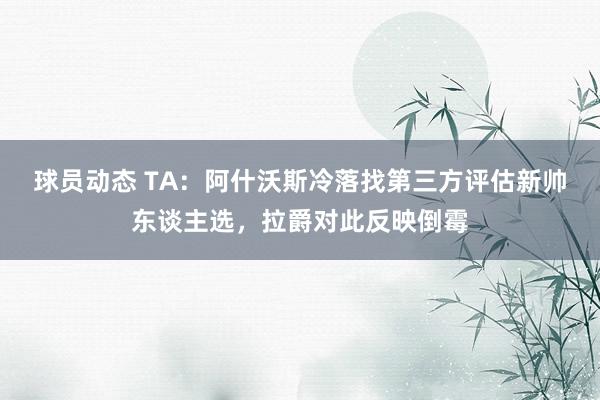 球员动态 TA：阿什沃斯冷落找第三方评估新帅东谈主选，拉爵对此反映倒霉