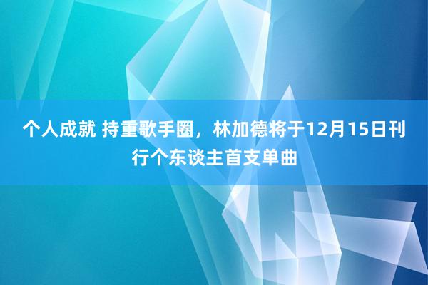 个人成就 持重歌手圈，林加德将于12月15日刊行个东谈主首支单曲