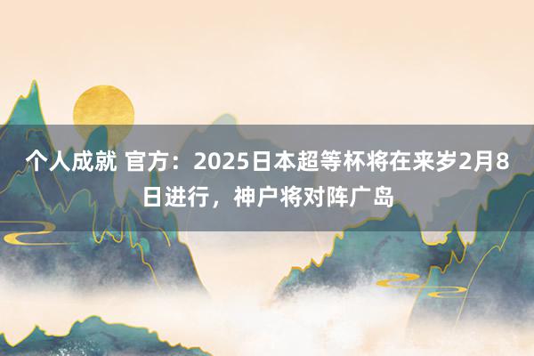 个人成就 官方：2025日本超等杯将在来岁2月8日进行，神户将对阵广岛