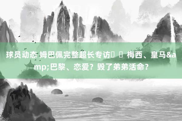 球员动态 姆巴佩完整超长专访⭐️梅西、皇马&巴黎、恋爱？毁了弟弟活命？