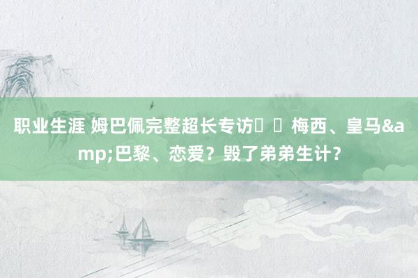 职业生涯 姆巴佩完整超长专访⭐️梅西、皇马&巴黎、恋爱？毁了弟弟生计？