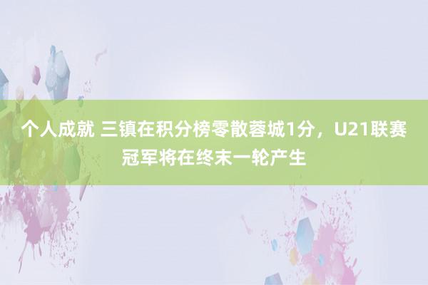 个人成就 三镇在积分榜零散蓉城1分，U21联赛冠军将在终末一轮产生