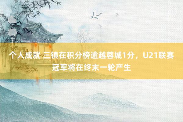 个人成就 三镇在积分榜逾越蓉城1分，U21联赛冠军将在终末一轮产生