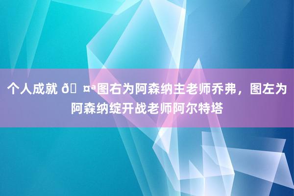 个人成就 🤪图右为阿森纳主老师乔弗，图左为阿森纳绽开战老师阿尔特塔