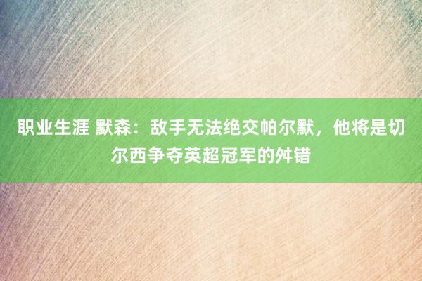 职业生涯 默森：敌手无法绝交帕尔默，他将是切尔西争夺英超冠军的舛错