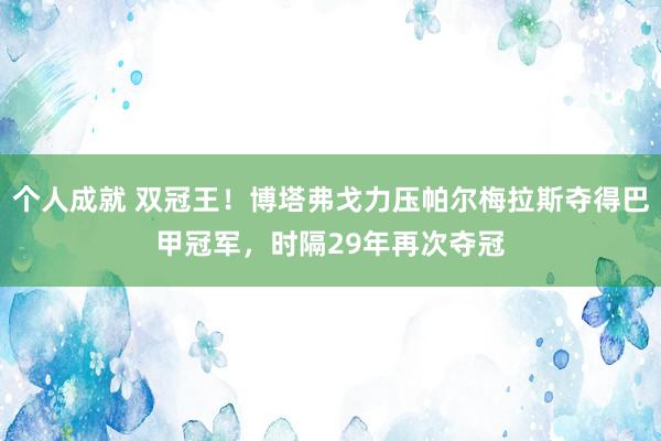 个人成就 双冠王！博塔弗戈力压帕尔梅拉斯夺得巴甲冠军，时隔29年再次夺冠