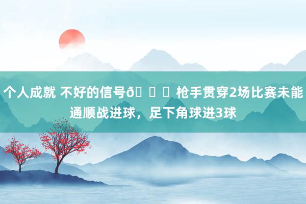 个人成就 不好的信号😕枪手贯穿2场比赛未能通顺战进球，足下角球进3球