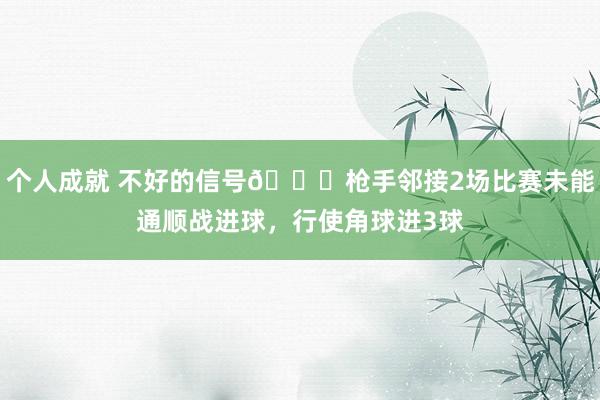 个人成就 不好的信号😕枪手邻接2场比赛未能通顺战进球，行使角球进3球