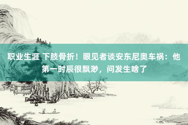 职业生涯 下肢骨折！眼见者谈安东尼奥车祸：他第一时辰很飘渺，问发生啥了