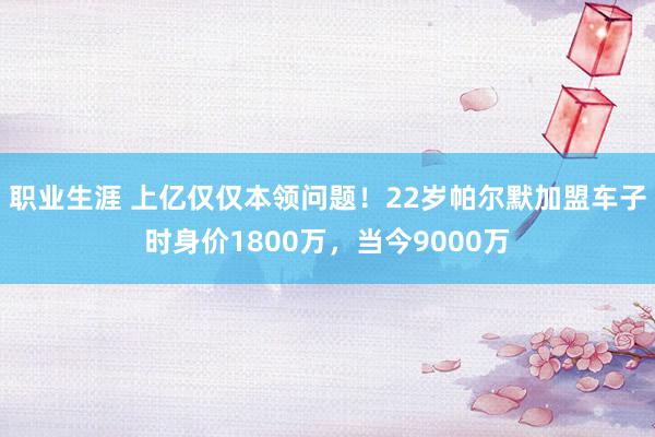 职业生涯 上亿仅仅本领问题！22岁帕尔默加盟车子时身价1800万，当今9000万