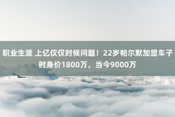 职业生涯 上亿仅仅时候问题！22岁帕尔默加盟车子时身价1800万，当今9000万