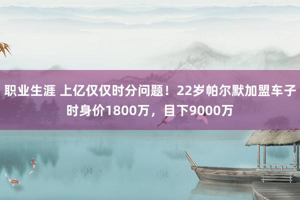 职业生涯 上亿仅仅时分问题！22岁帕尔默加盟车子时身价1800万，目下9000万