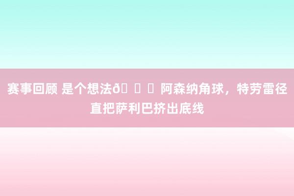 赛事回顾 是个想法😂阿森纳角球，特劳雷径直把萨利巴挤出底线