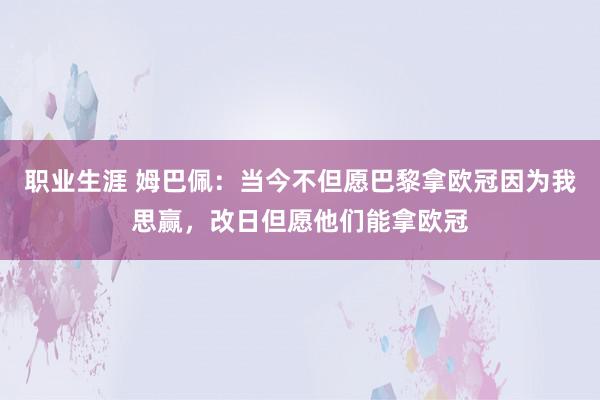 职业生涯 姆巴佩：当今不但愿巴黎拿欧冠因为我思赢，改日但愿他们能拿欧冠