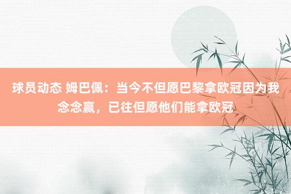 球员动态 姆巴佩：当今不但愿巴黎拿欧冠因为我念念赢，已往但愿他们能拿欧冠