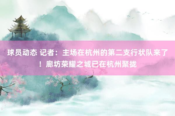 球员动态 记者：主场在杭州的第二支行状队来了！廊坊荣耀之城已在杭州聚拢