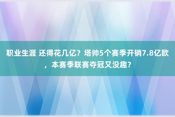 职业生涯 还得花几亿？塔帅5个赛季开销7.8亿欧，本赛季联赛夺冠又没趣？