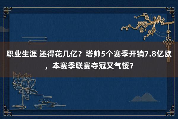 职业生涯 还得花几亿？塔帅5个赛季开销7.8亿欧，本赛季联赛夺冠又气馁？