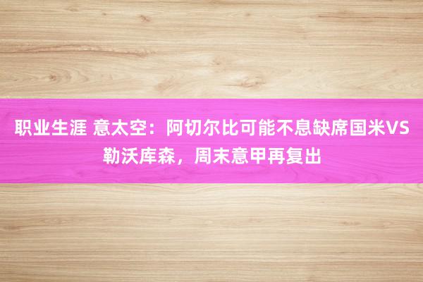 职业生涯 意太空：阿切尔比可能不息缺席国米VS勒沃库森，周末意甲再复出