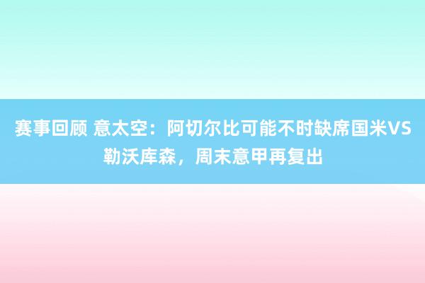 赛事回顾 意太空：阿切尔比可能不时缺席国米VS勒沃库森，周末意甲再复出