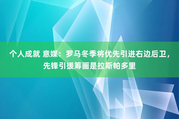 个人成就 意媒：罗马冬季将优先引进右边后卫，先锋引援筹画是拉斯帕多里