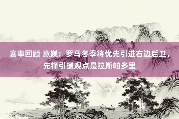 赛事回顾 意媒：罗马冬季将优先引进右边后卫，先锋引援观点是拉斯帕多里