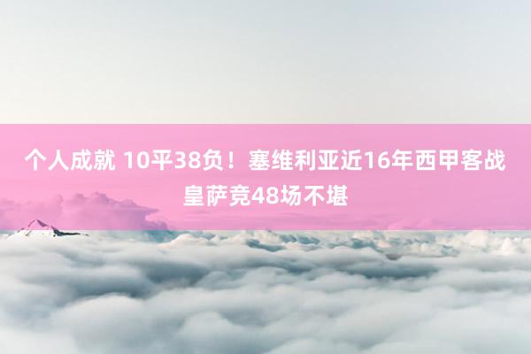 个人成就 10平38负！塞维利亚近16年西甲客战皇萨竞48场不堪