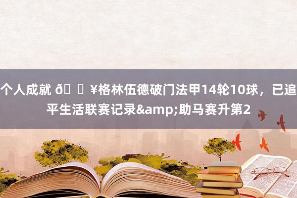 个人成就 💥格林伍德破门法甲14轮10球，已追平生活联赛记录&助马赛升第2