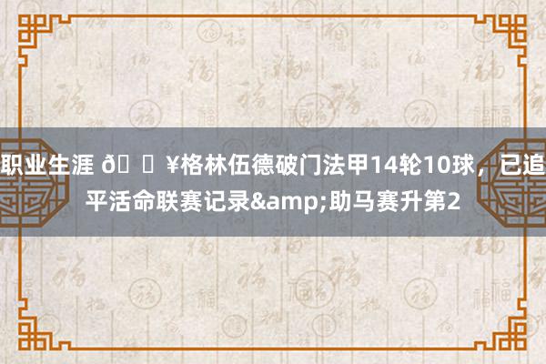 职业生涯 💥格林伍德破门法甲14轮10球，已追平活命联赛记录&助马赛升第2