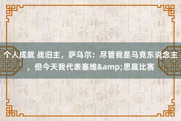 个人成就 战旧主，萨乌尔：尽管我是马竞东说念主，但今天我代表塞维&思赢比赛