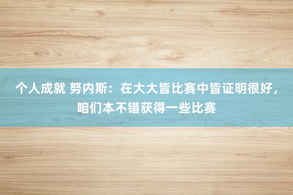 个人成就 努内斯：在大大皆比赛中皆证明很好，咱们本不错获得一些比赛