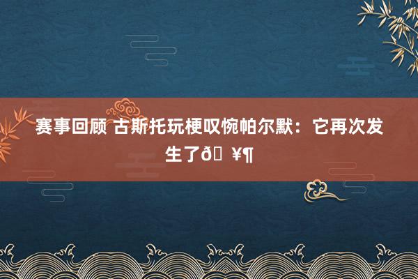 赛事回顾 古斯托玩梗叹惋帕尔默：它再次发生了🥶