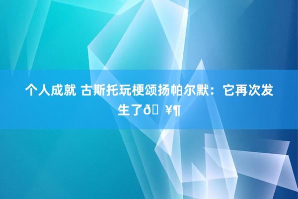 个人成就 古斯托玩梗颂扬帕尔默：它再次发生了🥶