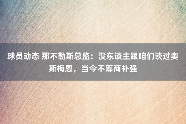 球员动态 那不勒斯总监：没东谈主跟咱们谈过奥斯梅恩，当今不筹商补强