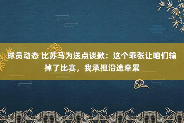 球员动态 比苏马为送点谈歉：这个乖张让咱们输掉了比赛，我承担沿途牵累