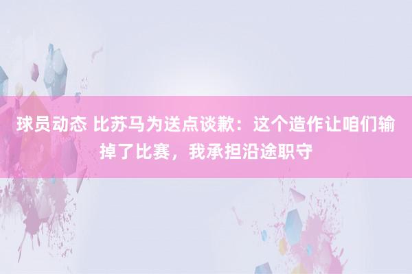 球员动态 比苏马为送点谈歉：这个造作让咱们输掉了比赛，我承担沿途职守