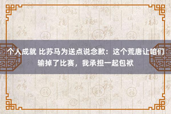 个人成就 比苏马为送点说念歉：这个荒唐让咱们输掉了比赛，我承担一起包袱