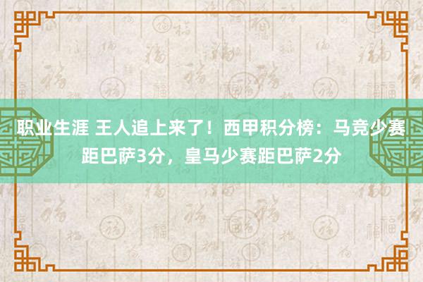 职业生涯 王人追上来了！西甲积分榜：马竞少赛距巴萨3分，皇马少赛距巴萨2分