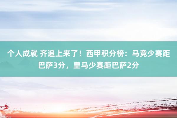 个人成就 齐追上来了！西甲积分榜：马竞少赛距巴萨3分，皇马少赛距巴萨2分