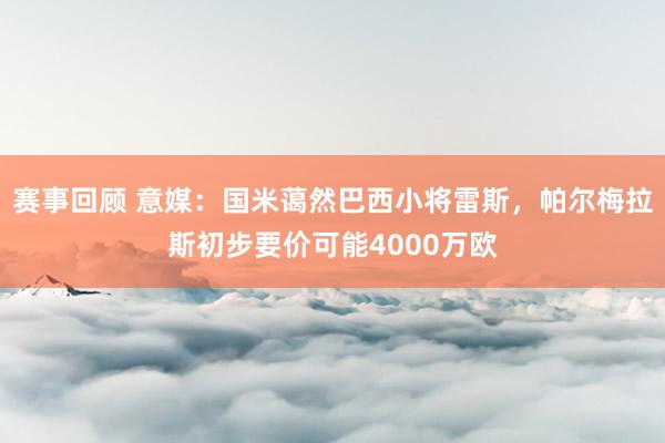 赛事回顾 意媒：国米蔼然巴西小将雷斯，帕尔梅拉斯初步要价可能4000万欧