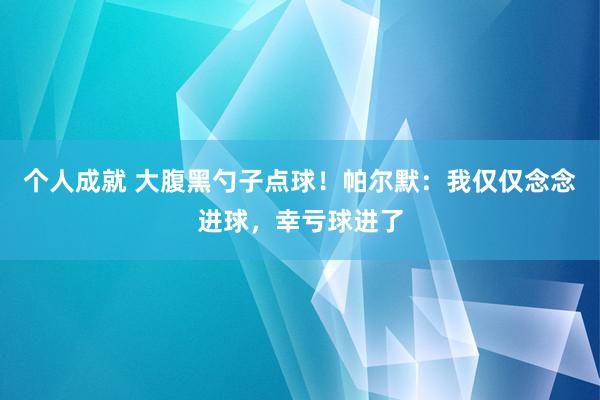 个人成就 大腹黑勺子点球！帕尔默：我仅仅念念进球，幸亏球进了