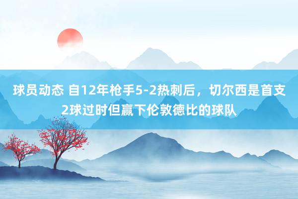 球员动态 自12年枪手5-2热刺后，切尔西是首支2球过时但赢下伦敦德比的球队