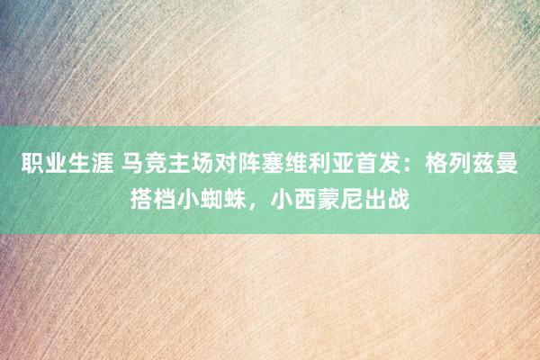 职业生涯 马竞主场对阵塞维利亚首发：格列兹曼搭档小蜘蛛，小西蒙尼出战